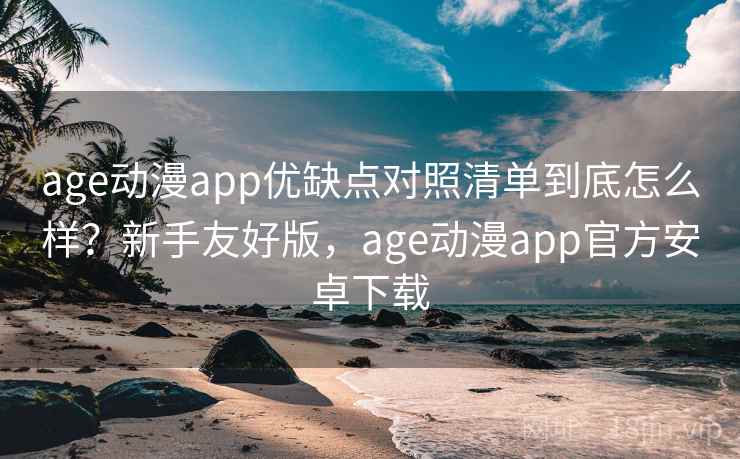 age动漫app优缺点对照清单到底怎么样？新手友好版，age动漫app官方安卓下载