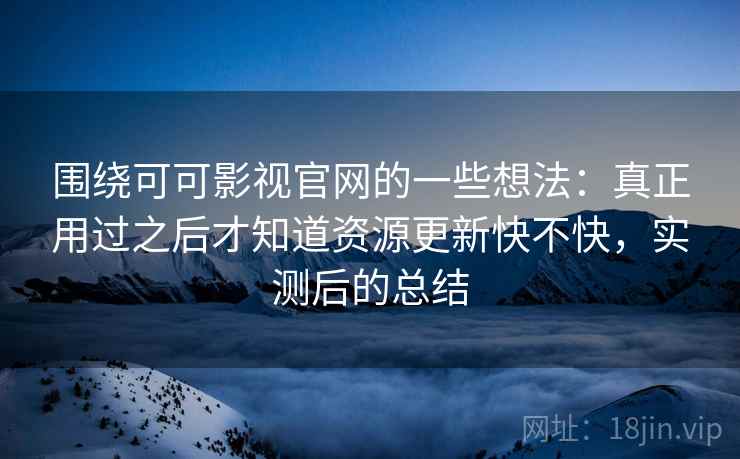 围绕可可影视官网的一些想法：真正用过之后才知道资源更新快不快，实测后的总结