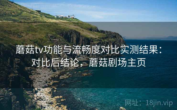 蘑菇tv功能与流畅度对比实测结果：对比后结论，蘑菇剧场主页