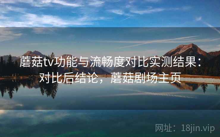 蘑菇tv功能与流畅度对比实测结果：对比后结论，蘑菇剧场主页