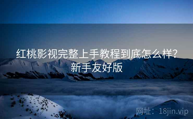 红桃影视完整上手教程到底怎么样？新手友好版