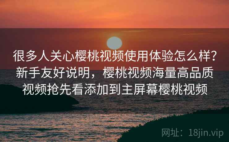 很多人关心樱桃视频使用体验怎么样？新手友好说明，樱桃视频海量高品质视频抢先看添加到主屏幕樱桃视频