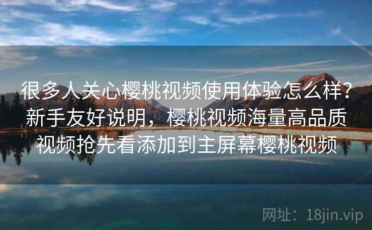 很多人关心樱桃视频使用体验怎么样？新手友好说明，樱桃视频海量高品质视频抢先看添加到主屏幕樱桃视频
