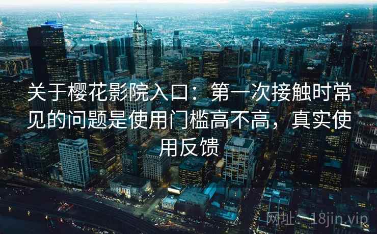 关于樱花影院入口：第一次接触时常见的问题是使用门槛高不高，真实使用反馈