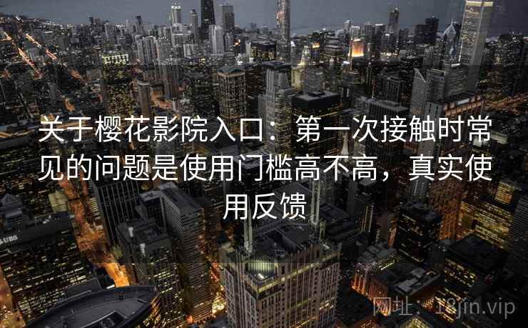 关于樱花影院入口：第一次接触时常见的问题是使用门槛高不高，真实使用反馈