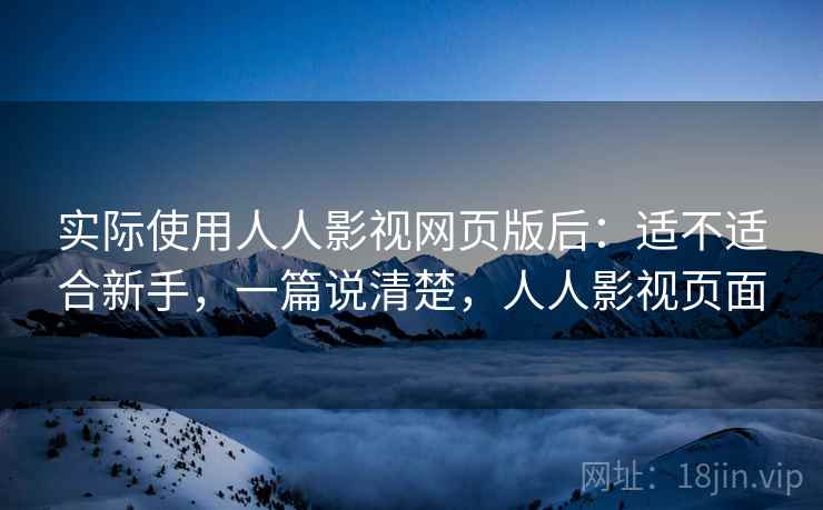 实际使用人人影视网页版后：适不适合新手，一篇说清楚，人人影视页面