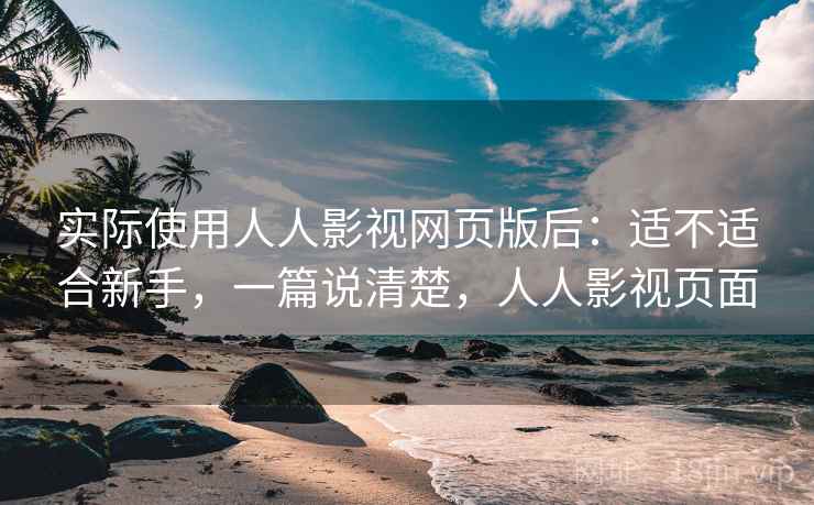 实际使用人人影视网页版后：适不适合新手，一篇说清楚，人人影视页面