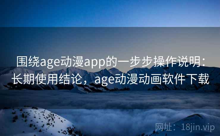 围绕age动漫app的一步步操作说明：长期使用结论，age动漫动画软件下载