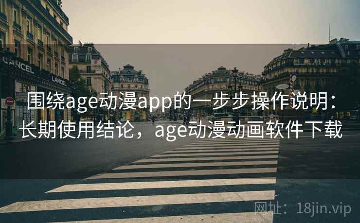 围绕age动漫app的一步步操作说明：长期使用结论，age动漫动画软件下载