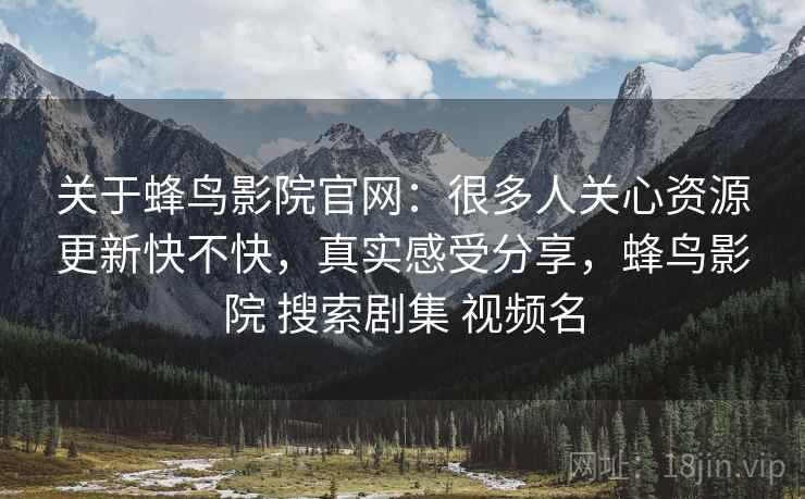 关于蜂鸟影院官网：很多人关心资源更新快不快，真实感受分享，蜂鸟影院 搜索剧集 视频名