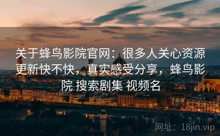 关于蜂鸟影院官网：很多人关心资源更新快不快，真实感受分享，蜂鸟影院 搜索剧集 视频名