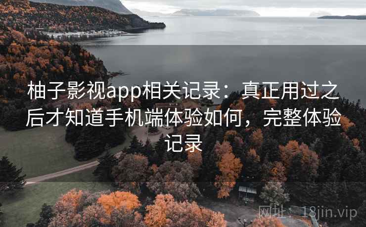 柚子影视app相关记录：真正用过之后才知道手机端体验如何，完整体验记录