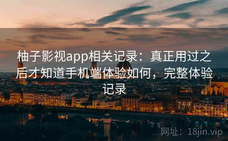 柚子影视app相关记录：真正用过之后才知道手机端体验如何，完整体验记录