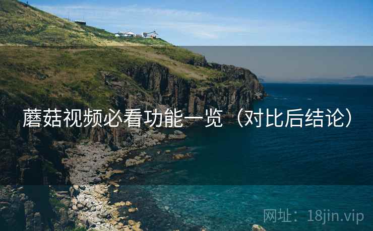 蘑菇视频必看功能一览（对比后结论）