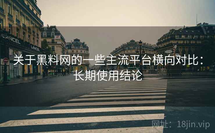 关于黑料网的一些主流平台横向对比：长期使用结论