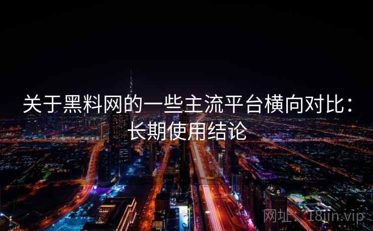 关于黑料网的一些主流平台横向对比：长期使用结论