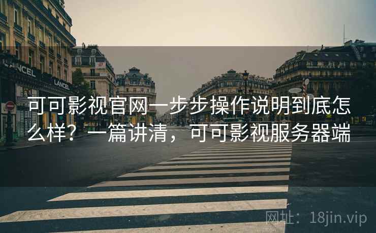 可可影视官网一步步操作说明到底怎么样？一篇讲清，可可影视服务器端