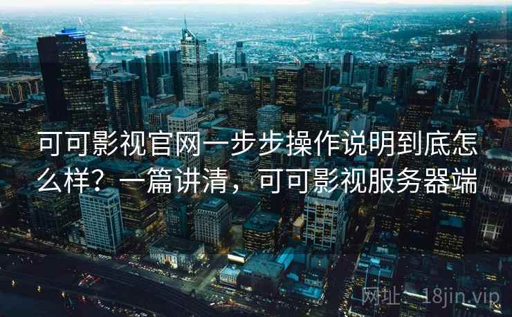 可可影视官网一步步操作说明到底怎么样？一篇讲清，可可影视服务器端
