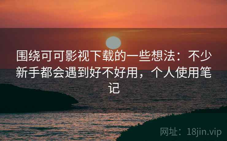 围绕可可影视下载的一些想法：不少新手都会遇到好不好用，个人使用笔记
