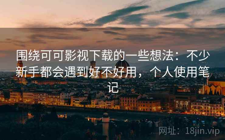 围绕可可影视下载的一些想法：不少新手都会遇到好不好用，个人使用笔记