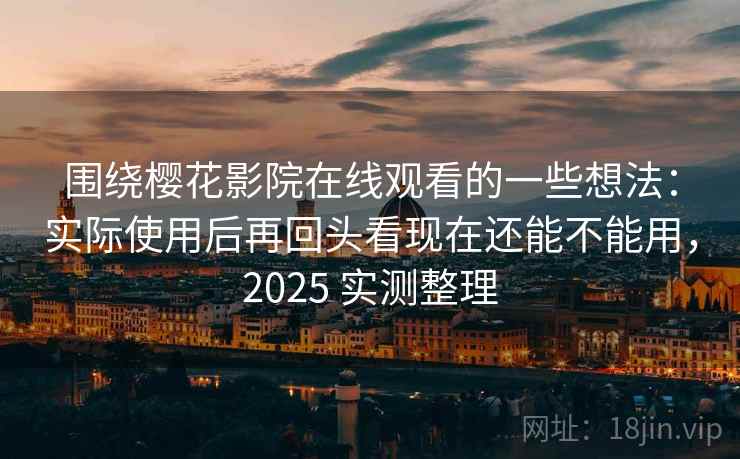 围绕樱花影院在线观看的一些想法：实际使用后再回头看现在还能不能用，2025 实测整理