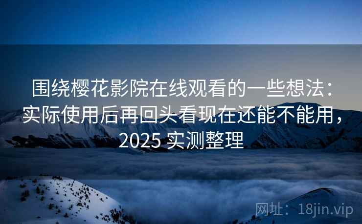 围绕樱花影院在线观看的一些想法：实际使用后再回头看现在还能不能用，2025 实测整理