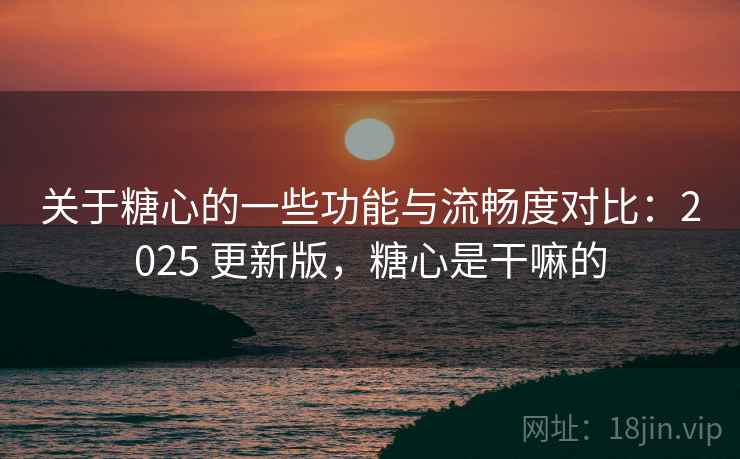 关于糖心的一些功能与流畅度对比：2025 更新版，糖心是干嘛的