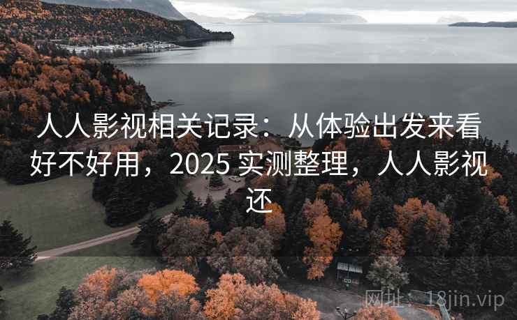 人人影视相关记录：从体验出发来看好不好用，2025 实测整理，人人影视还