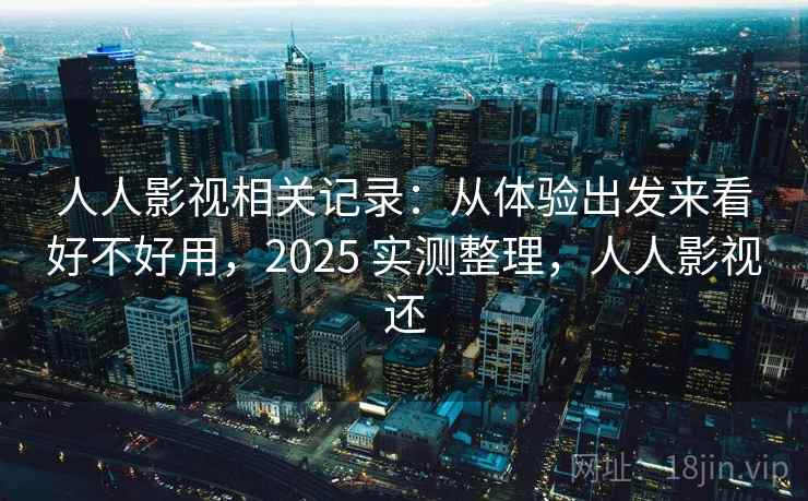 人人影视相关记录：从体验出发来看好不好用，2025 实测整理，人人影视还