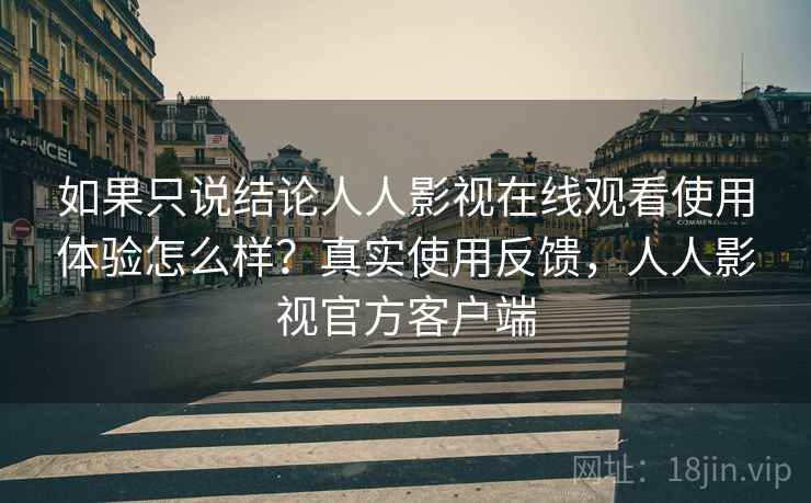 如果只说结论人人影视在线观看使用体验怎么样？真实使用反馈，人人影视官方客户端