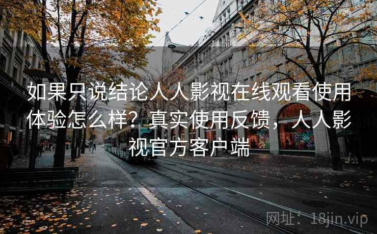 如果只说结论人人影视在线观看使用体验怎么样？真实使用反馈，人人影视官方客户端