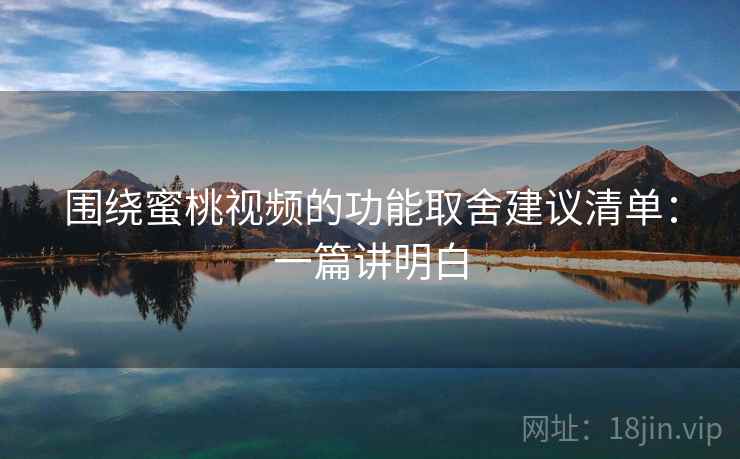 围绕蜜桃视频的功能取舍建议清单：一篇讲明白