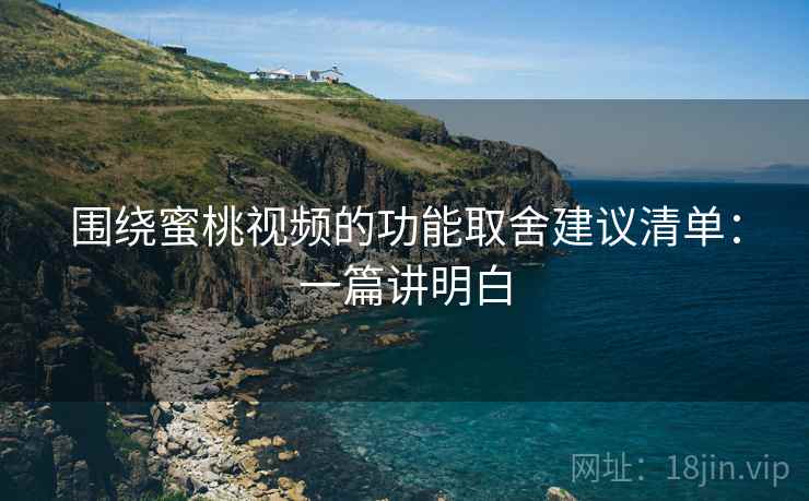 围绕蜜桃视频的功能取舍建议清单：一篇讲明白
