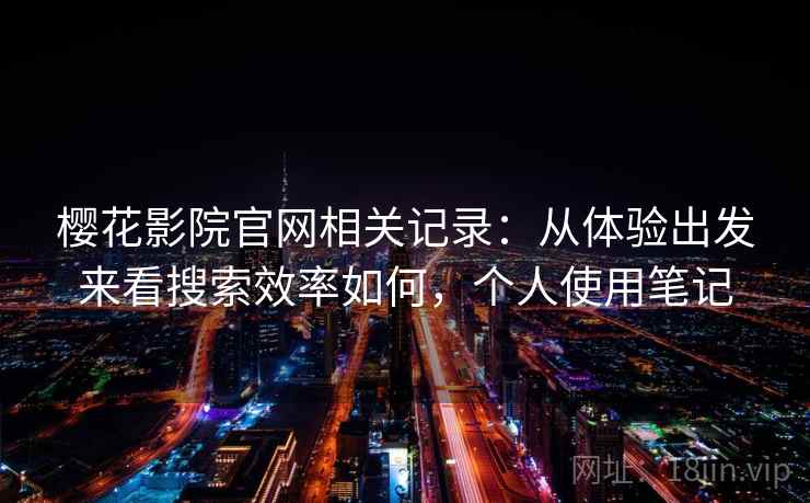 樱花影院官网相关记录：从体验出发来看搜索效率如何，个人使用笔记