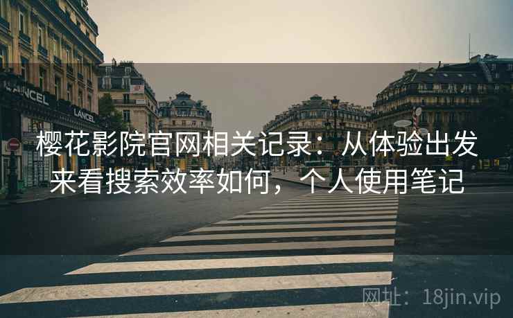樱花影院官网相关记录：从体验出发来看搜索效率如何，个人使用笔记