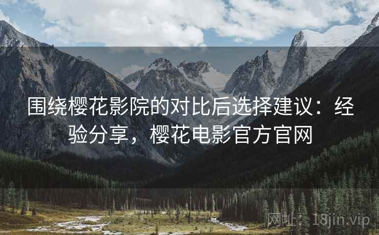 围绕樱花影院的对比后选择建议：经验分享，樱花电影官方官网
