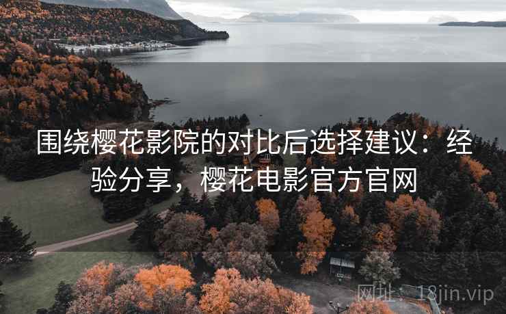 围绕樱花影院的对比后选择建议：经验分享，樱花电影官方官网