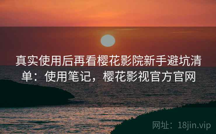 真实使用后再看樱花影院新手避坑清单：使用笔记，樱花影视官方官网
