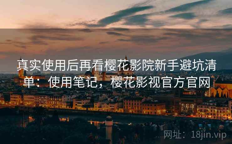 真实使用后再看樱花影院新手避坑清单：使用笔记，樱花影视官方官网