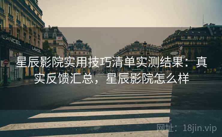 星辰影院实用技巧清单实测结果：真实反馈汇总，星辰影院怎么样
