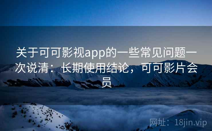 关于可可影视app的一些常见问题一次说清：长期使用结论，可可影片会员