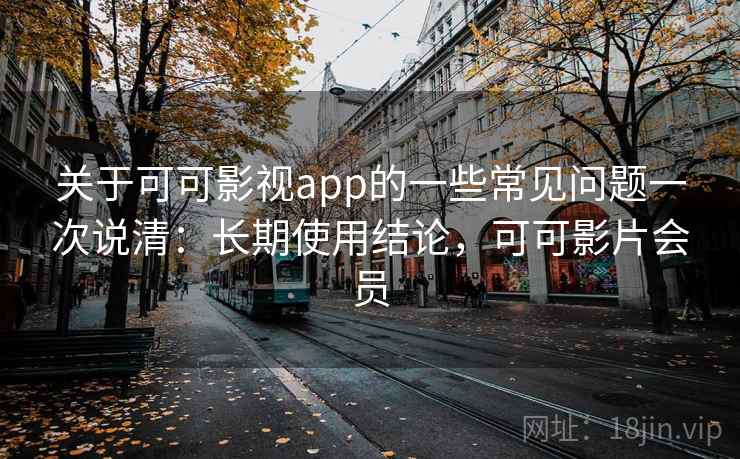 关于可可影视app的一些常见问题一次说清：长期使用结论，可可影片会员