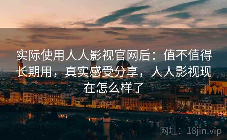 实际使用人人影视官网后：值不值得长期用，真实感受分享，人人影视现在怎么样了
