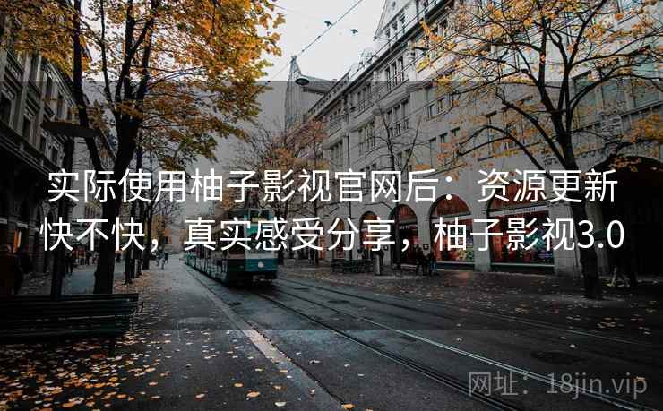 实际使用柚子影视官网后：资源更新快不快，真实感受分享，柚子影视3.0