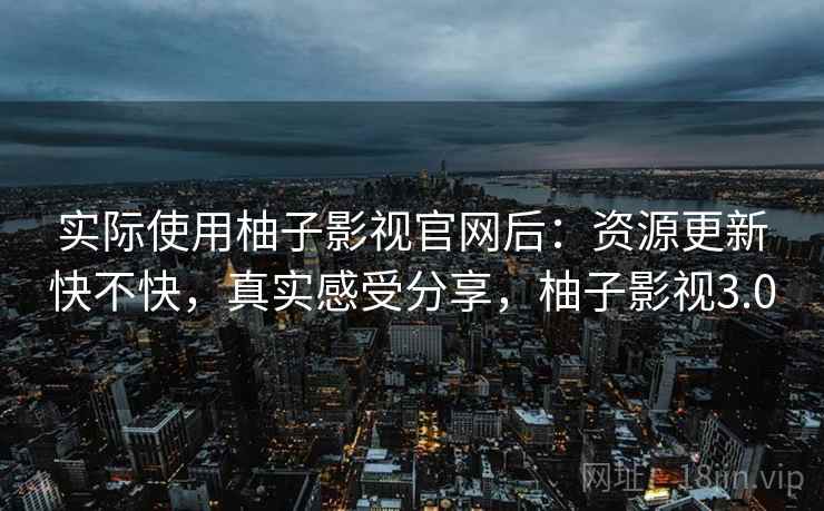 实际使用柚子影视官网后：资源更新快不快，真实感受分享，柚子影视3.0