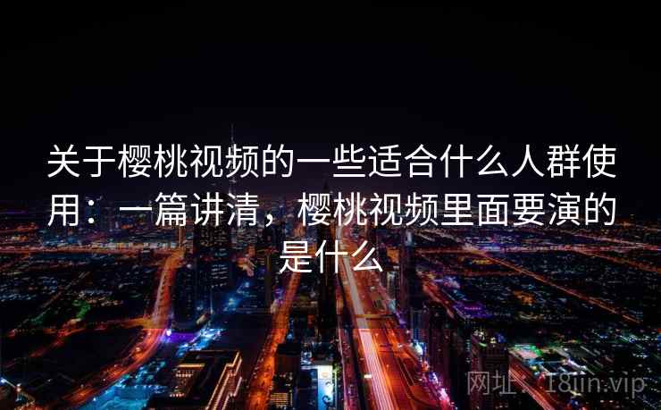 关于樱桃视频的一些适合什么人群使用：一篇讲清，樱桃视频里面要演的是什么