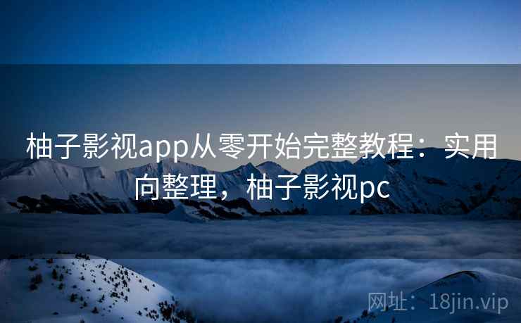 柚子影视app从零开始完整教程：实用向整理，柚子影视pc