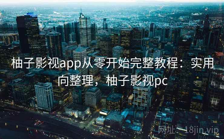 柚子影视app从零开始完整教程：实用向整理，柚子影视pc