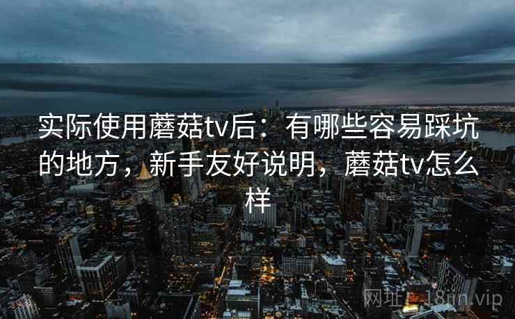 实际使用蘑菇tv后：有哪些容易踩坑的地方，新手友好说明，蘑菇tv怎么样