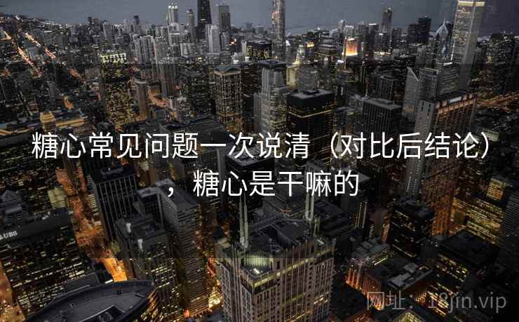 糖心常见问题一次说清（对比后结论），糖心是干嘛的
